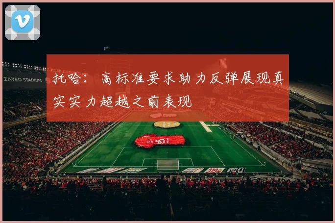 托哈：高标准要求助力反弹展现真实实力超越之前表现