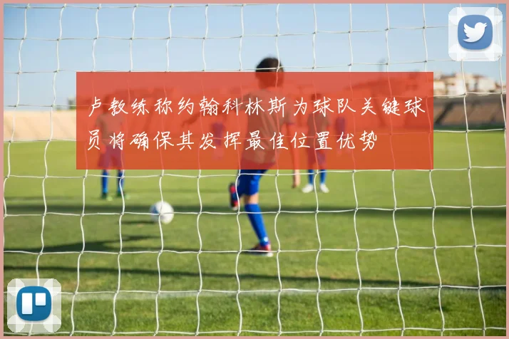 卢教练称约翰科林斯为球队关键球员将确保其发挥最佳位置优势