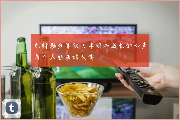 巴特勒分享助力库明加成长的心声与个人经历的共鸣