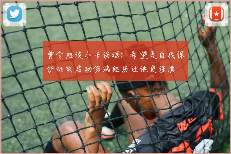 曾令旭谈小卡伤退：希望是自我保护机制启动伤病经历让他更谨慎