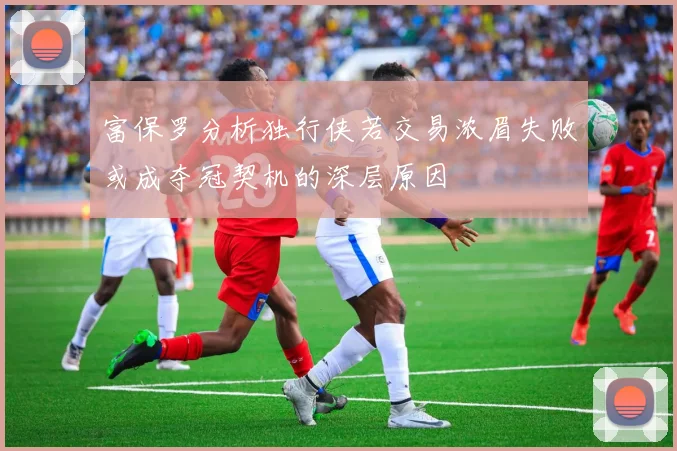 富保罗分析独行侠若交易浓眉失败或成夺冠契机的深层原因