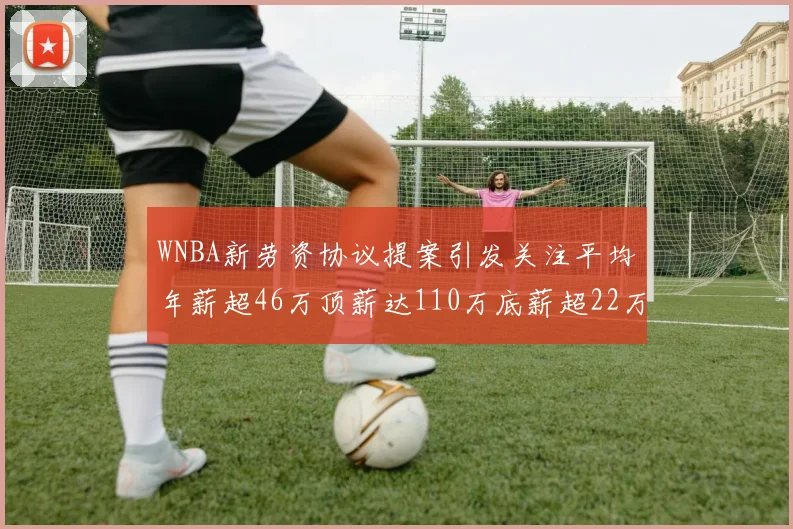 WNBA新劳资协议提案引发关注平均年薪超46万顶薪达110万底薪超22万