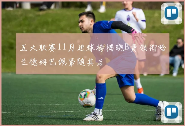 五大联赛11月进球榜揭晓B费领衔哈兰德姆巴佩紧随其后