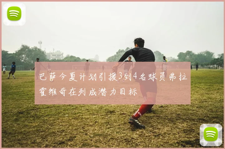 巴萨今夏计划引援3到4名球员弗拉霍维奇在列成潜力目标