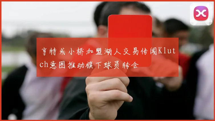 亨特或小桥加盟湖人交易传闻Klutch意图推动旗下球员转会