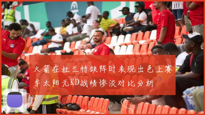 火箭在杜兰特缺阵时表现出色上赛季太阳无KD战绩惨淡对比分析