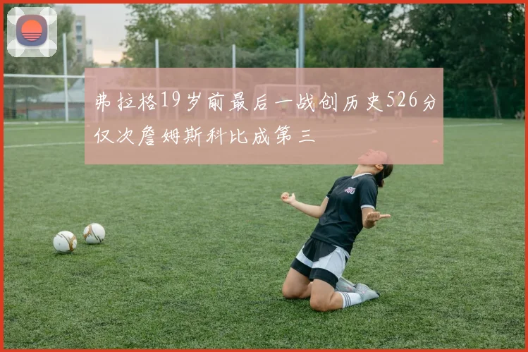 弗拉格19岁前最后一战创历史526分仅次詹姆斯科比成第三
