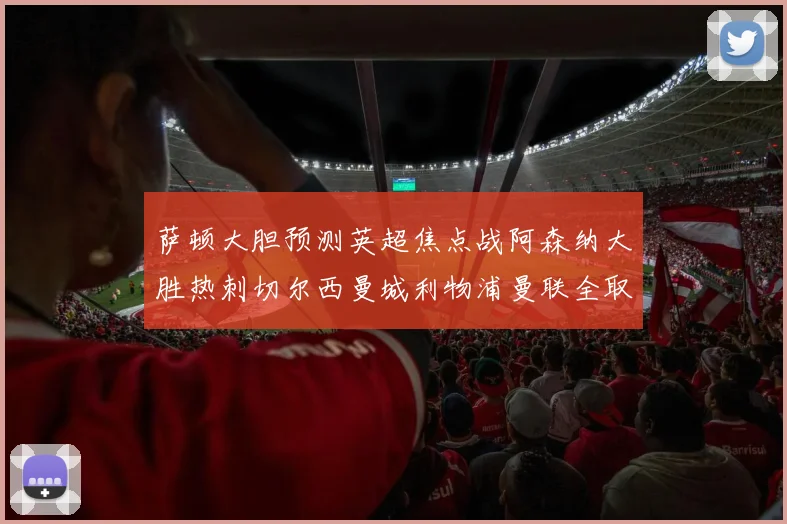 萨顿大胆预测英超焦点战阿森纳大胜热刺切尔西曼城利物浦曼联全取三分