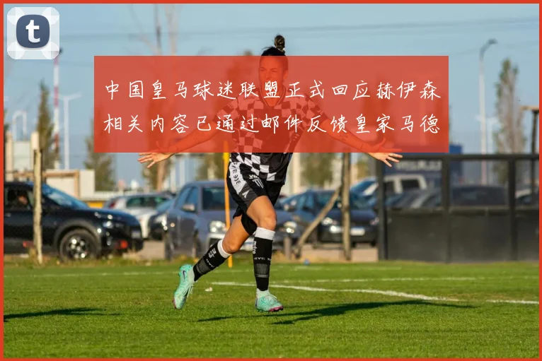 中国皇马球迷联盟正式回应赫伊森相关内容已通过邮件反馈皇家马德里