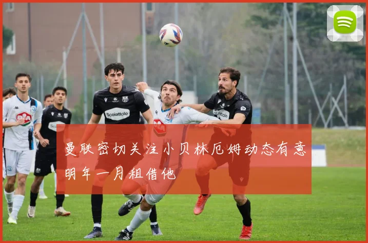 曼联密切关注小贝林厄姆动态有意明年一月租借他