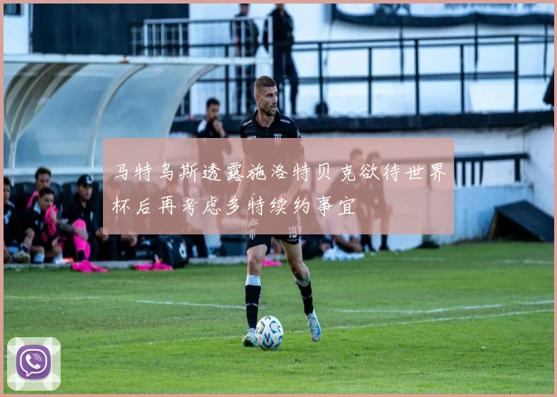 马特乌斯透露施洛特贝克欲待世界杯后再考虑多特续约事宜