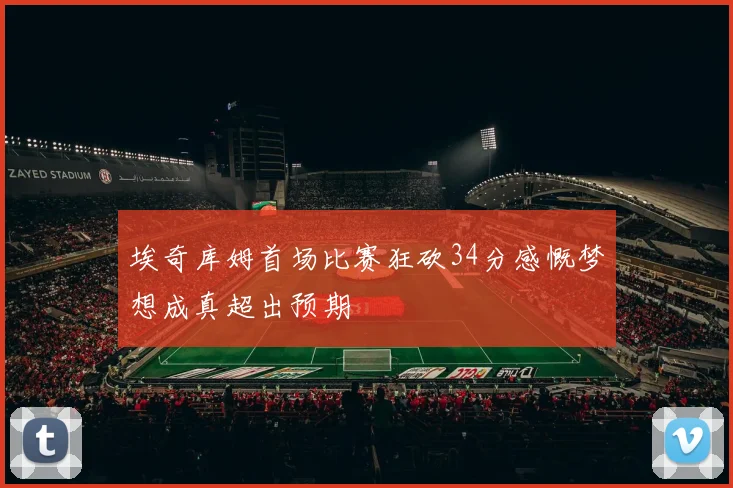 埃奇库姆首场比赛狂砍34分感慨梦想成真超出预期