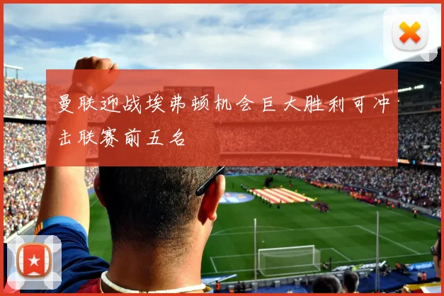 曼联迎战埃弗顿机会巨大胜利可冲击联赛前五名