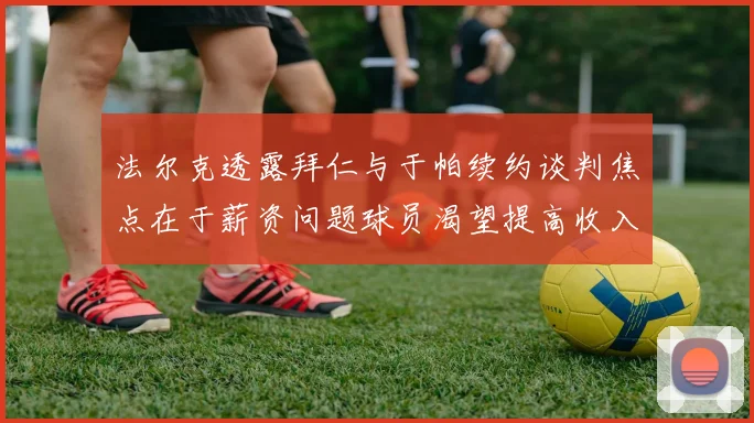 法尔克透露拜仁与于帕续约谈判焦点在于薪资问题球员渴望提高收入