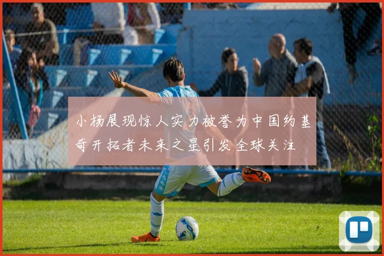 小杨展现惊人实力被誉为中国约基奇开拓者未来之星引发全球关注