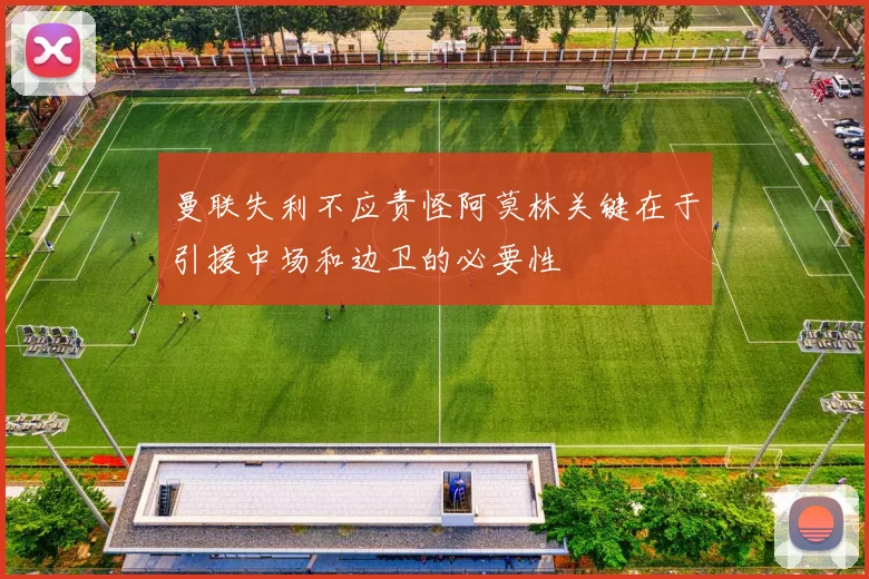 曼联失利不应责怪阿莫林关键在于引援中场和边卫的必要性