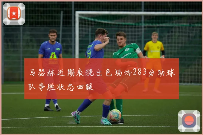 马瑟林近期表现出色场均283分助球队争胜状态回暖