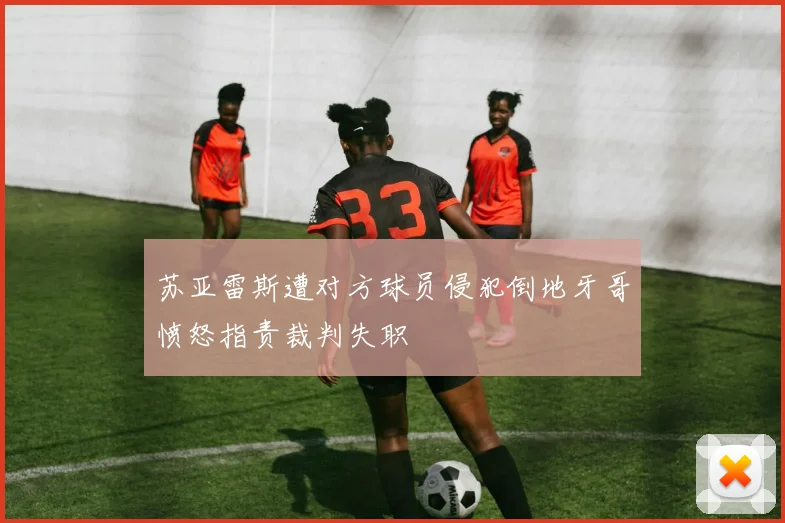苏亚雷斯遭对方球员侵犯倒地牙哥愤怒指责裁判失职