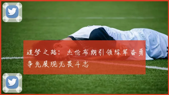 追梦之路：杰伦布朗引领绿军奋勇争先展现无畏斗志