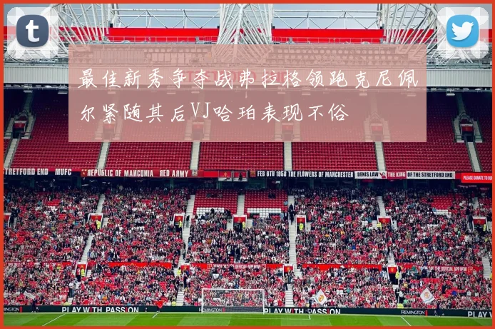 最佳新秀争夺战弗拉格领跑克尼佩尔紧随其后VJ哈珀表现不俗