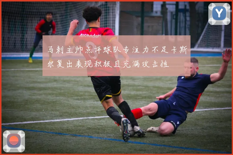 马刺主帅点评球队专注力不足卡斯尔复出表现积极且充满攻击性