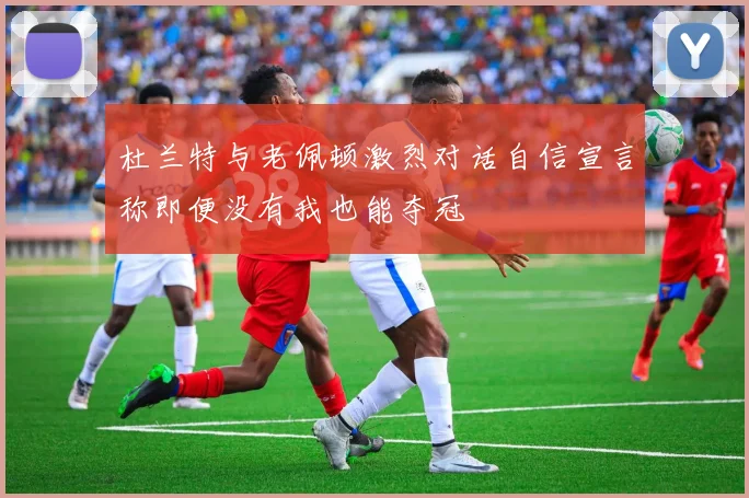 杜兰特与老佩顿激烈对话自信宣言称即便没有我也能夺冠