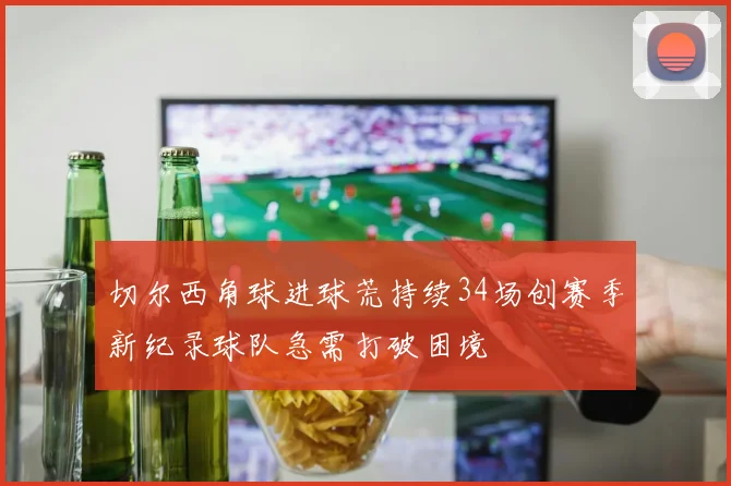 切尔西角球进球荒持续34场创赛季新纪录球队急需打破困境