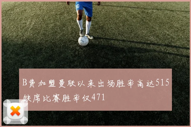 B费加盟曼联以来出场胜率高达515缺席比赛胜率仅471
