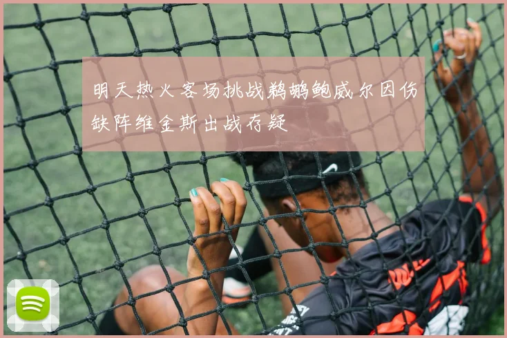 明天热火客场挑战鹈鹕鲍威尔因伤缺阵维金斯出战存疑
