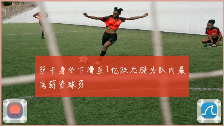 萨卡身价下滑至1亿欧元现为队内最高薪资球员