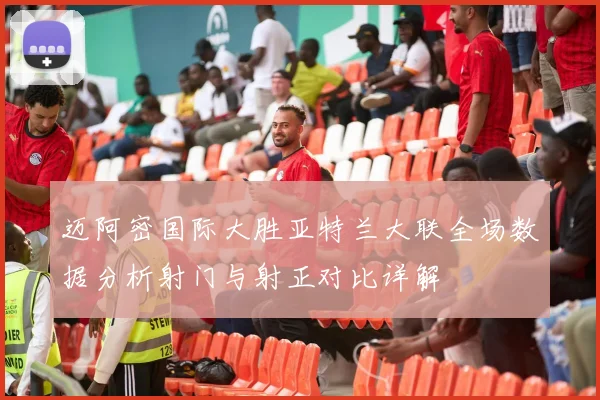 迈阿密国际大胜亚特兰大联全场数据分析射门与射正对比详解