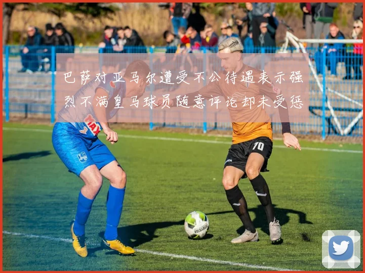 巴萨对亚马尔遭受不公待遇表示强烈不满皇马球员随意评论却未受惩罚