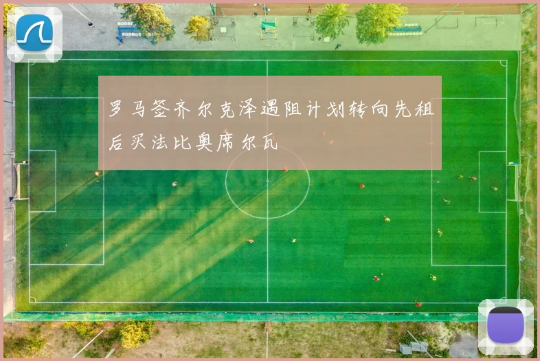 罗马签齐尔克泽遇阻计划转向先租后买法比奥席尔瓦