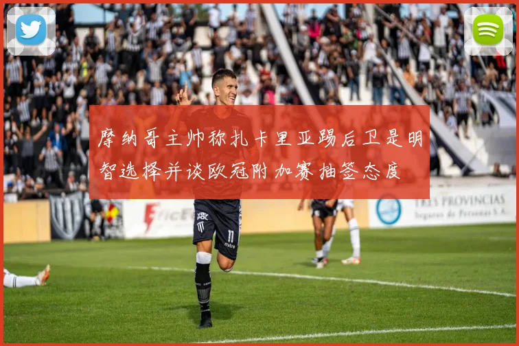 摩纳哥主帅称扎卡里亚踢后卫是明智选择并谈欧冠附加赛抽签态度