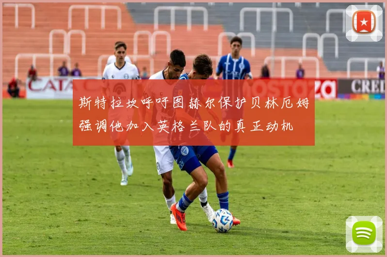 斯特拉坎呼吁图赫尔保护贝林厄姆强调他加入英格兰队的真正动机