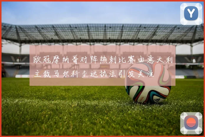 欧冠摩纳哥对阵热刺比赛由意大利主裁马尔科圭达执法引发关注