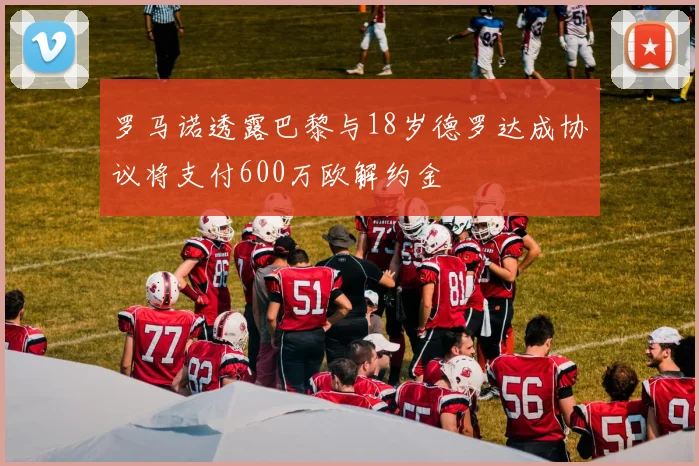 罗马诺透露巴黎与18岁德罗达成协议将支付600万欧解约金