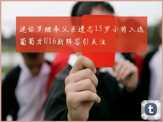 迷你罗继承父亲遗志15岁小将入选葡萄牙U16新阵容引关注