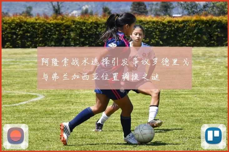 阿隆索战术选择引发争议罗德里戈与弗兰加西亚位置调换之谜