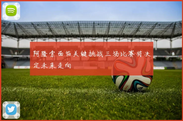 阿隆索面临关键挑战三场比赛将决定未来走向