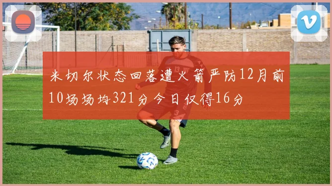 米切尔状态回落遭火箭严防12月前10场场均321分今日仅得16分