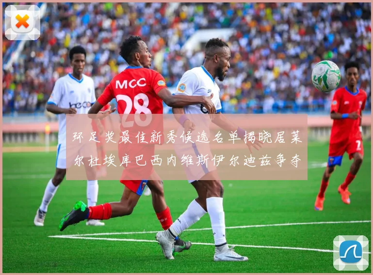 环足奖最佳新秀候选名单揭晓居莱尔杜埃库巴西内维斯伊尔迪兹争夺荣誉