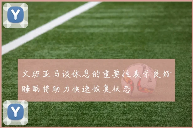 文班亚马谈休息的重要性表示良好睡眠将助力快速恢复状态