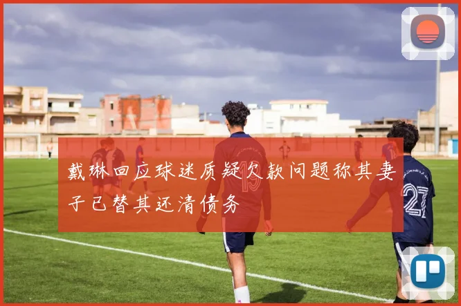 戴琳回应球迷质疑欠款问题称其妻子已替其还清债务