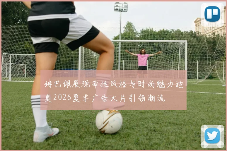 姆巴佩展现率性风格与时尚魅力迪奥2026夏季广告大片引领潮流