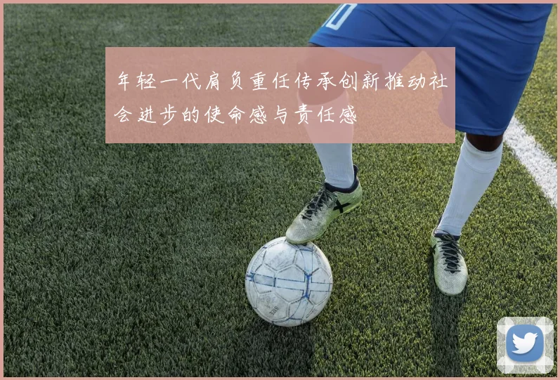 年轻一代肩负重任传承创新推动社会进步的使命感与责任感