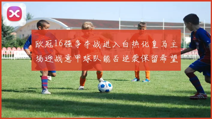 欧冠16强争夺战进入白热化皇马主场迎战意甲球队能否逆袭保留希望