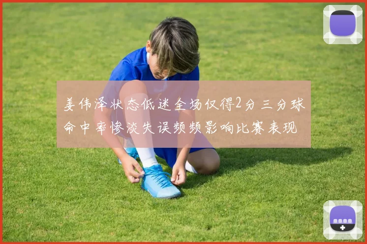 姜伟泽状态低迷全场仅得2分三分球命中率惨淡失误频频影响比赛表现