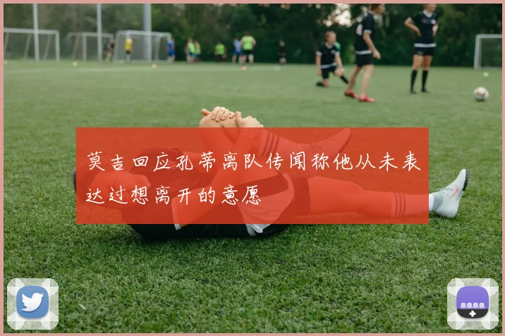 莫吉回应孔蒂离队传闻称他从未表达过想离开的意愿
