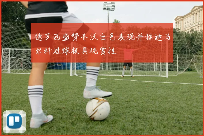 德罗西盛赞齐沃出色表现并称迪马尔科进球极具观赏性